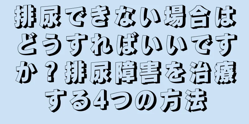 排尿できない場合はどうすればいいですか？排尿障害を治療する4つの方法