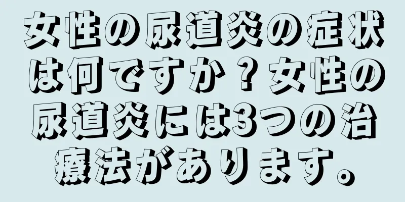 女性の尿道炎の症状は何ですか？女性の尿道炎には3つの治療法があります。