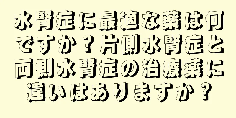 水腎症に最適な薬は何ですか？片側水腎症と両側水腎症の治療薬に違いはありますか？