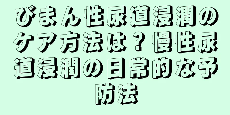 びまん性尿道浸潤のケア方法は？慢性尿道浸潤の日常的な予防法