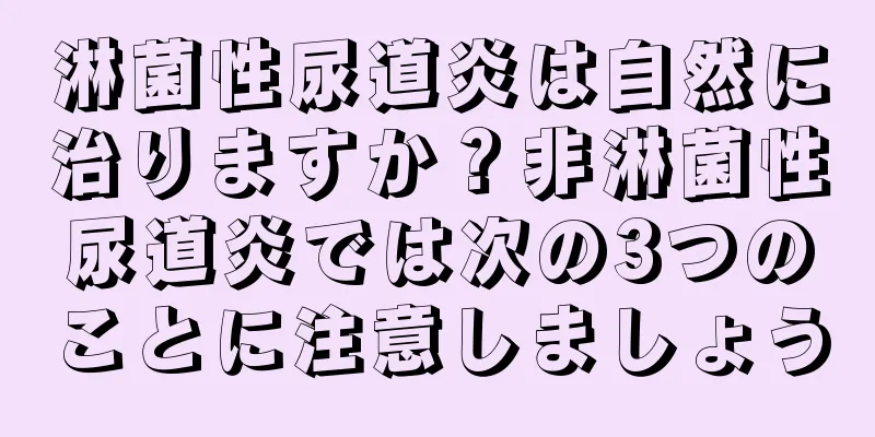 淋菌性尿道炎は自然に治りますか？非淋菌性尿道炎では次の3つのことに注意しましょう