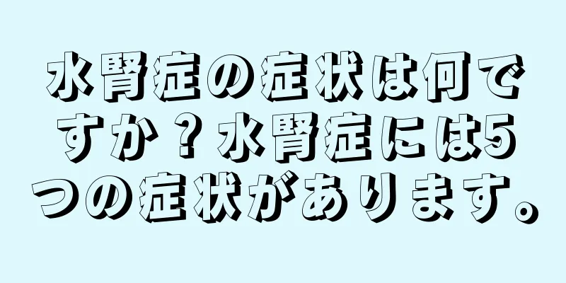 水腎症の症状は何ですか？水腎症には5つの症状があります。