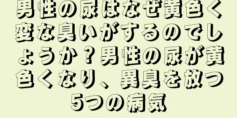 男性の尿はなぜ黄色く変な臭いがするのでしょうか？男性の尿が黄色くなり、異臭を放つ5つの病気