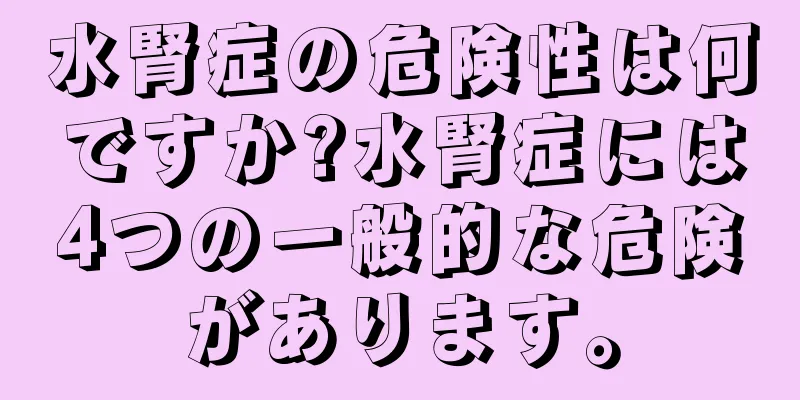 水腎症の危険性は何ですか?水腎症には4つの一般的な危険があります。