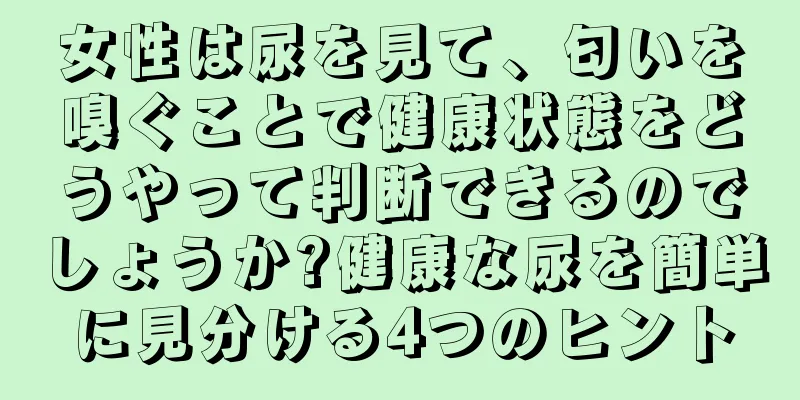 女性は尿を見て、匂いを嗅ぐことで健康状態をどうやって判断できるのでしょうか?健康な尿を簡単に見分ける4つのヒント