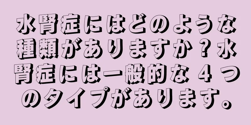 水腎症にはどのような種類がありますか？水腎症には一般的な 4 つのタイプがあります。