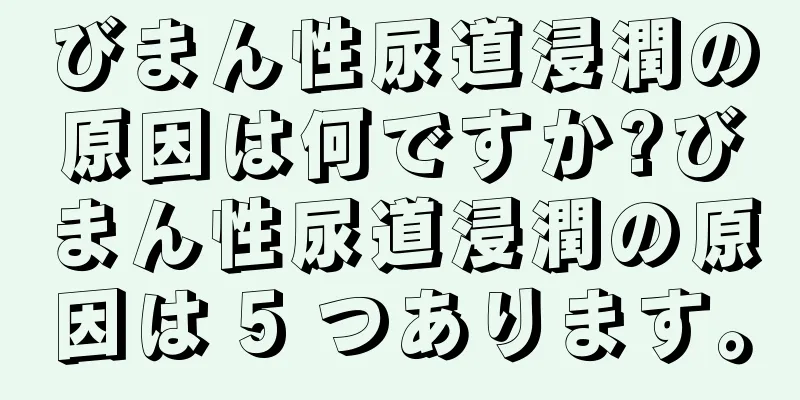 びまん性尿道浸潤の原因は何ですか?びまん性尿道浸潤の原因は 5 つあります。