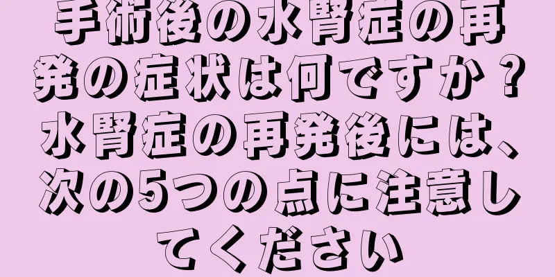 手術後の水腎症の再発の症状は何ですか？水腎症の再発後には、次の5つの点に注意してください