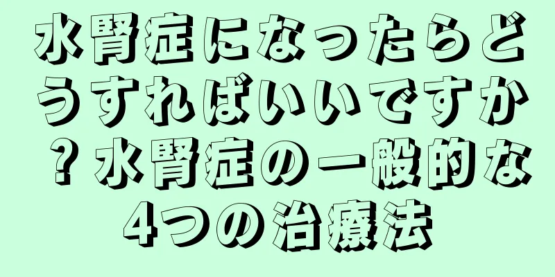 水腎症になったらどうすればいいですか？水腎症の一般的な4つの治療法