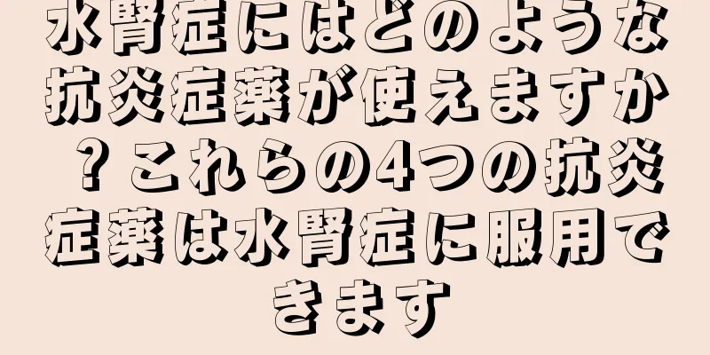 水腎症にはどのような抗炎症薬が使えますか？これらの4つの抗炎症薬は水腎症に服用できます