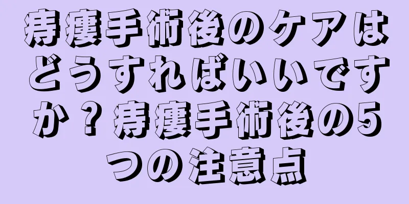 痔瘻手術後のケアはどうすればいいですか？痔瘻手術後の5つの注意点