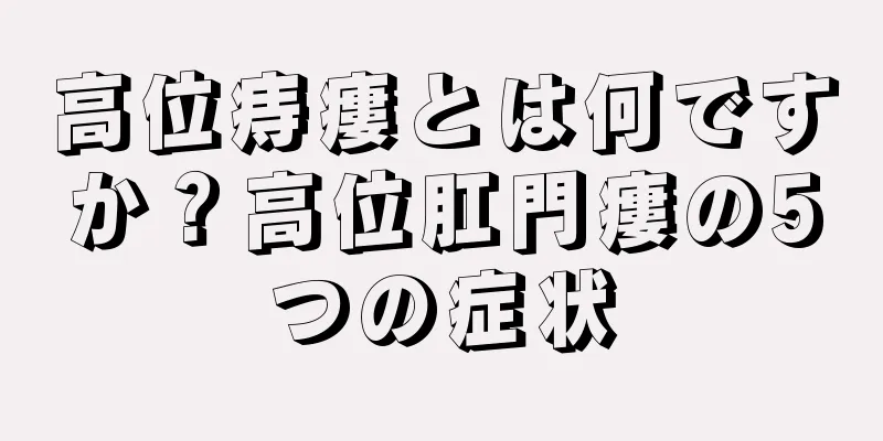 高位痔瘻とは何ですか？高位肛門瘻の5つの症状