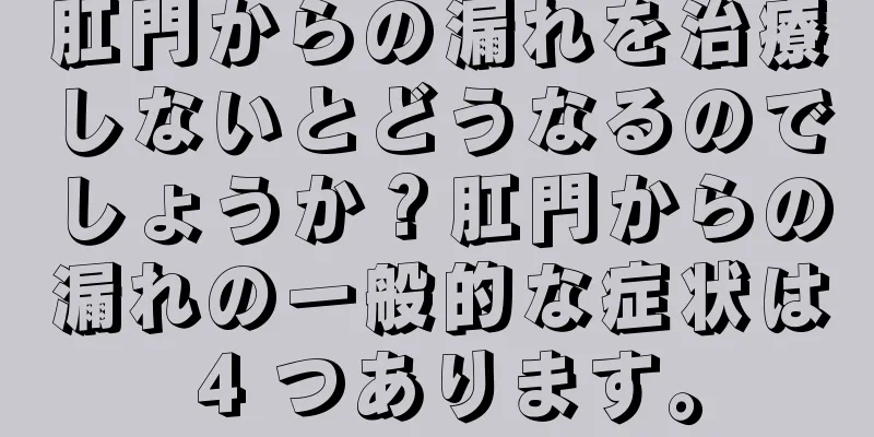 肛門からの漏れを治療しないとどうなるのでしょうか？肛門からの漏れの一般的な症状は 4 つあります。