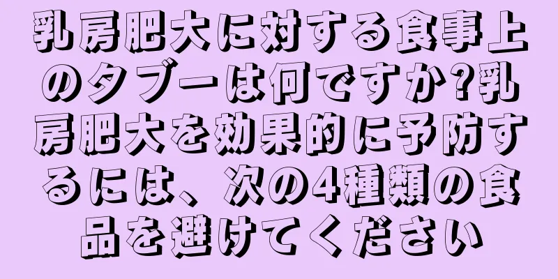 乳房肥大に対する食事上のタブーは何ですか?乳房肥大を効果的に予防するには、次の4種類の食品を避けてください