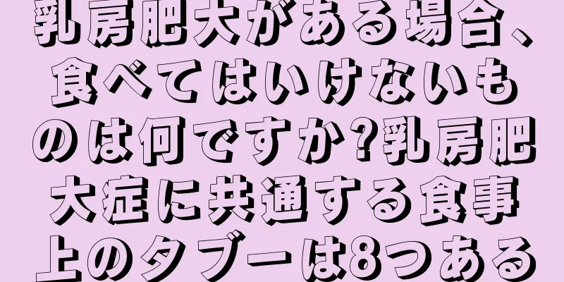 乳房肥大がある場合、食べてはいけないものは何ですか?乳房肥大症に共通する食事上のタブーは8つある
