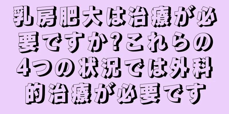 乳房肥大は治療が必要ですか?これらの4つの状況では外科的治療が必要です