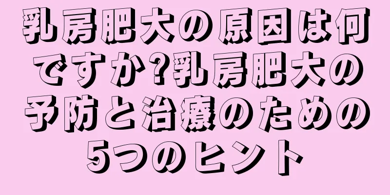 乳房肥大の原因は何ですか?乳房肥大の予防と治療のための5つのヒント