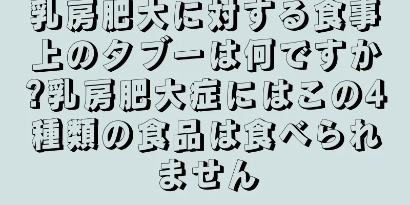 乳房肥大に対する食事上のタブーは何ですか?乳房肥大症にはこの4種類の食品は食べられません