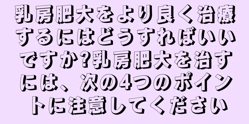乳房肥大をより良く治療するにはどうすればいいですか?乳房肥大を治すには、次の4つのポイントに注意してください
