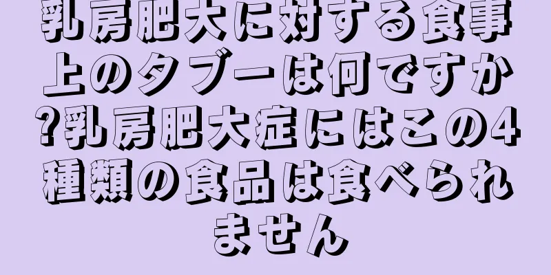 乳房肥大に対する食事上のタブーは何ですか?乳房肥大症にはこの4種類の食品は食べられません