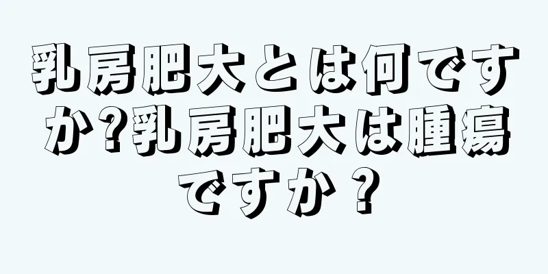 乳房肥大とは何ですか?乳房肥大は腫瘍ですか？