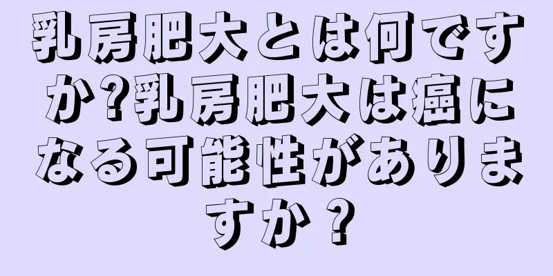 乳房肥大とは何ですか?乳房肥大は癌になる可能性がありますか？