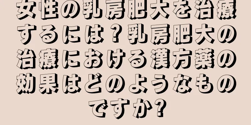 女性の乳房肥大を治療するには？乳房肥大の治療における漢方薬の効果はどのようなものですか?