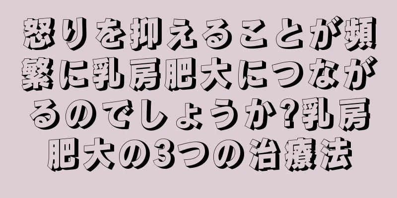 怒りを抑えることが頻繁に乳房肥大につながるのでしょうか?乳房肥大の3つの治療法