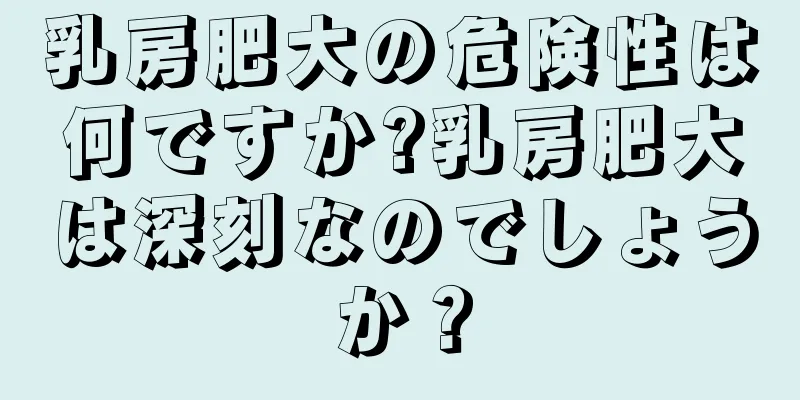 乳房肥大の危険性は何ですか?乳房肥大は深刻なのでしょうか？