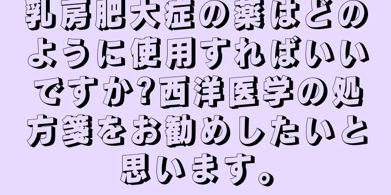 乳房肥大症の薬はどのように使用すればいいですか?西洋医学の処方箋をお勧めしたいと思います。