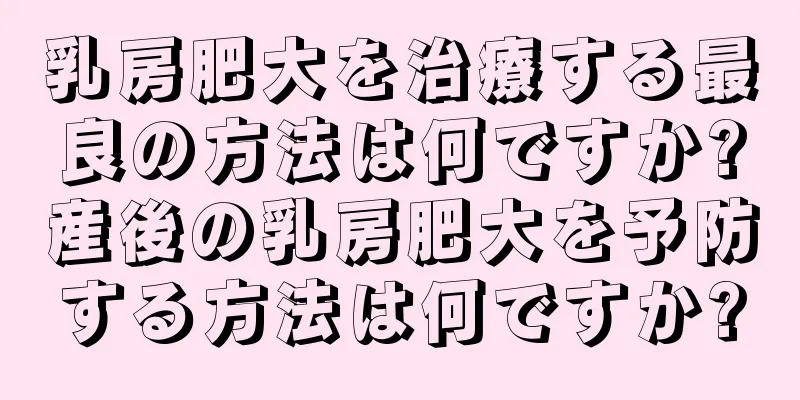 乳房肥大を治療する最良の方法は何ですか?産後の乳房肥大を予防する方法は何ですか?