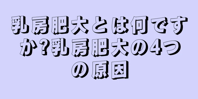 乳房肥大とは何ですか?乳房肥大の4つの原因
