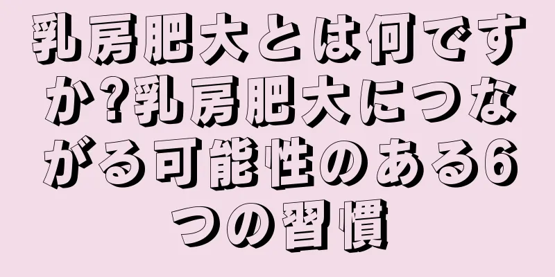 乳房肥大とは何ですか?乳房肥大につながる可能性のある6つの習慣