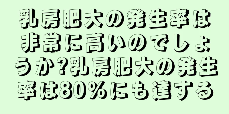 乳房肥大の発生率は非常に高いのでしょうか?乳房肥大の発生率は80％にも達する