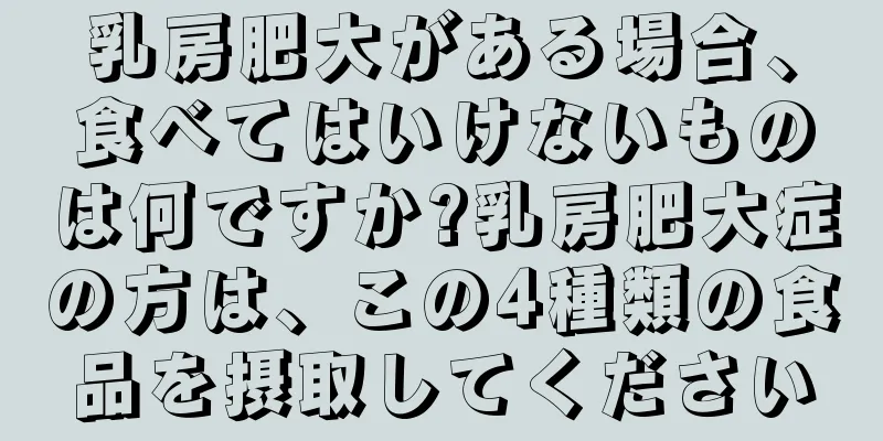 乳房肥大がある場合、食べてはいけないものは何ですか?乳房肥大症の方は、この4種類の食品を摂取してください