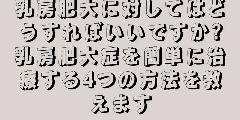 乳房肥大に対してはどうすればいいですか?乳房肥大症を簡単に治療する4つの方法を教えます