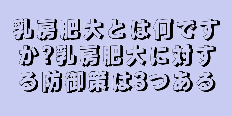 乳房肥大とは何ですか?乳房肥大に対する防御策は3つある