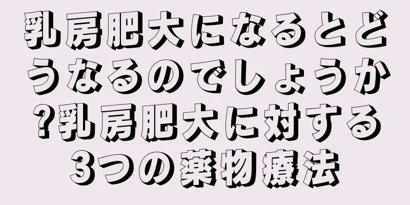 乳房肥大になるとどうなるのでしょうか?乳房肥大に対する3つの薬物療法
