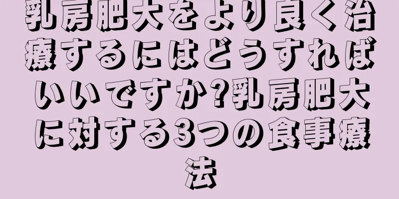乳房肥大をより良く治療するにはどうすればいいですか?乳房肥大に対する3つの食事療法