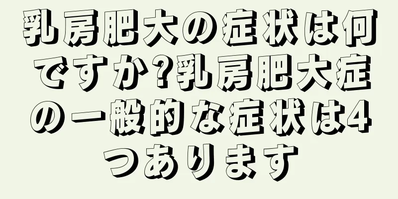 乳房肥大の症状は何ですか?乳房肥大症の一般的な症状は4つあります