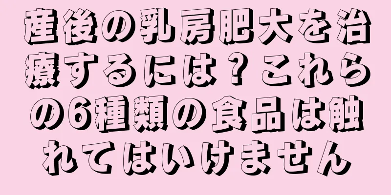産後の乳房肥大を治療するには？これらの6種類の食品は触れてはいけません