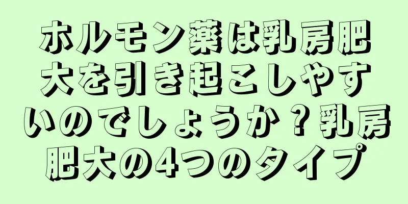 ホルモン薬は乳房肥大を引き起こしやすいのでしょうか？乳房肥大の4つのタイプ
