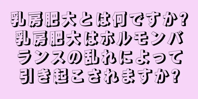 乳房肥大とは何ですか?乳房肥大はホルモンバランスの乱れによって引き起こされますか?