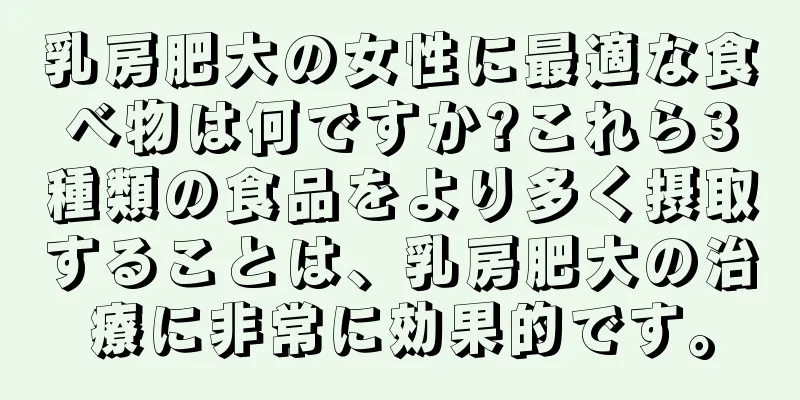乳房肥大の女性に最適な食べ物は何ですか?これら3種類の食品をより多く摂取することは、乳房肥大の治療に非常に効果的です。