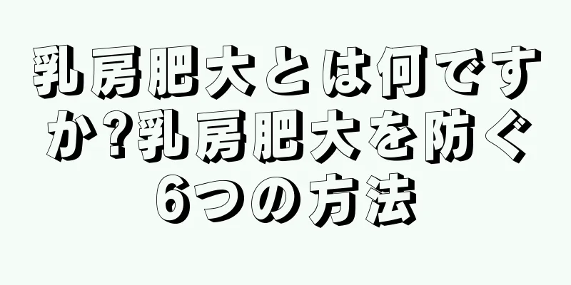 乳房肥大とは何ですか?乳房肥大を防ぐ6つの方法