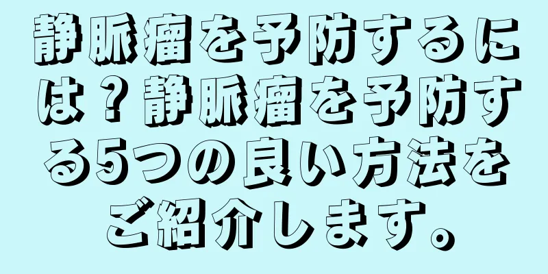 静脈瘤を予防するには？静脈瘤を予防する5つの良い方法をご紹介します。