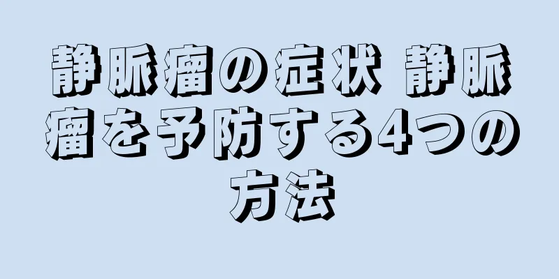 静脈瘤の症状 静脈瘤を予防する4つの方法