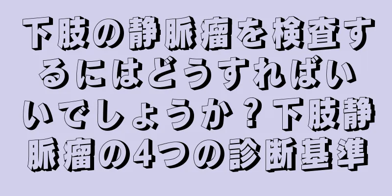 下肢の静脈瘤を検査するにはどうすればいいでしょうか？下肢静脈瘤の4つの診断基準