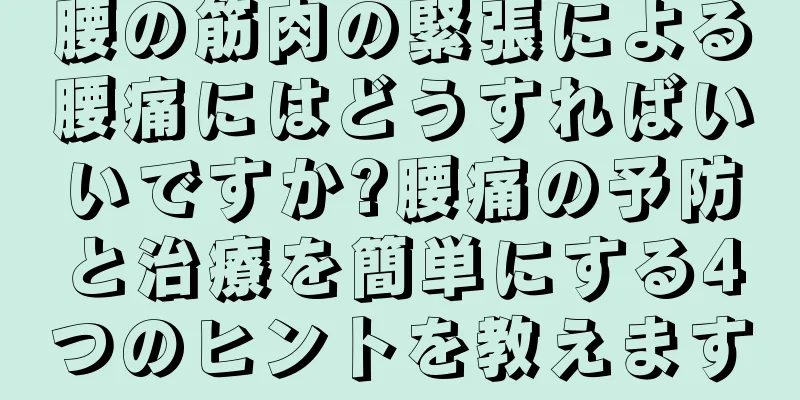 腰の筋肉の緊張による腰痛にはどうすればいいですか?腰痛の予防と治療を簡単にする4つのヒントを教えます
