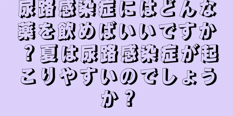 尿路感染症にはどんな薬を飲めばいいですか？夏は尿路感染症が起こりやすいのでしょうか？